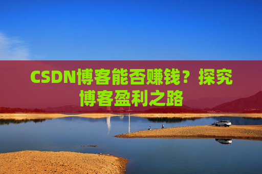 CSDN博客能否赚钱？探究博客盈利之路