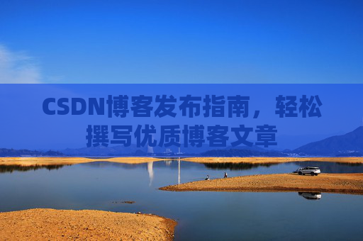CSDN博客发布指南，轻松撰写优质博客文章